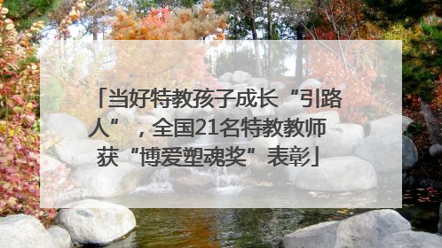 当好特教孩子成长“引路人”，全国21名特教教师获“博爱塑魂奖”表彰