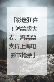 影迷狂喜！鸿蒙版大麦、淘票票支持上海电影节抢票