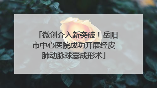 微创介入新突破！岳阳市中心医院成功开展经皮肺动脉球囊成形术