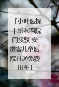 小叶医探｜新老两院间接驳 安徽省儿童医院开通免费班车