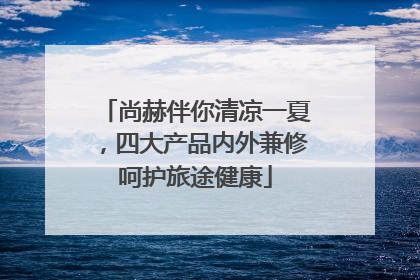 尚赫伴你清凉一夏，四大产品内外兼修呵护旅途健康