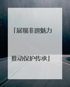 展现非遗魅力 推动保护传承