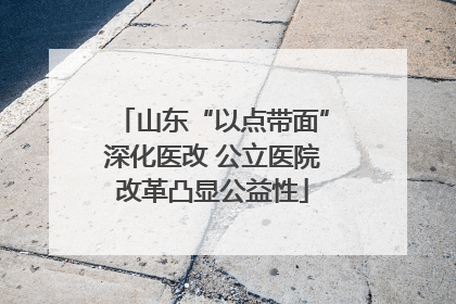 山东“以点带面”深化医改 公立医院改革凸显公益性