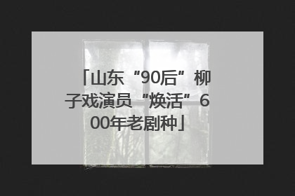 山东“90后”柳子戏演员“焕活”600年老剧种