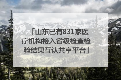山东已有831家医疗机构接入省级检查检验结果互认共享平台