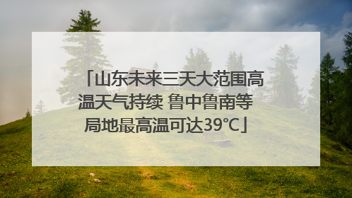山东未来三天大范围高温天气持续 鲁中鲁南等局地最高温可达39℃