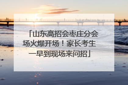 山东高招会枣庄分会场火爆开场！家长考生一早到现场来问招