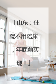 山东：住院不用陪床，年底前实现！