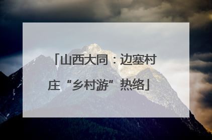 山西大同：边塞村庄“乡村游”热络