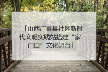 山西广灵县社区新时代文明实践站搭建“家门口”文化舞台