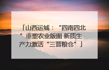 山西运城：“四南四北”重塑农业版图 新质生产力激活“三晋粮仓”