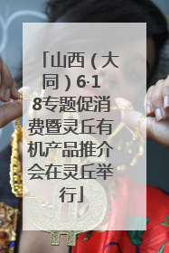 山西（大同）6·18专题促消费暨灵丘有机产品推介会在灵丘举行