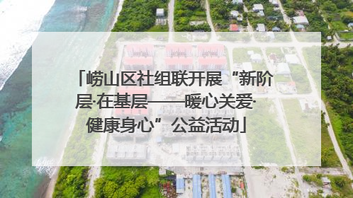 崂山区社组联开展“新阶层·在基层——暖心关爱·健康身心”公益活动