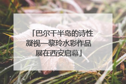 巴尔干半岛的诗性凝视—黎玲水彩作品展在西安启幕