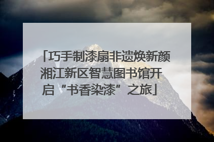 巧手制漆扇非遗焕新颜 湘江新区智慧图书馆开启“书香染漆”之旅