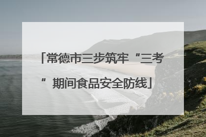 常德市三步筑牢“三考”期间食品安全防线