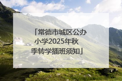 常德市城区公办小学2025年秋季转学插班须知