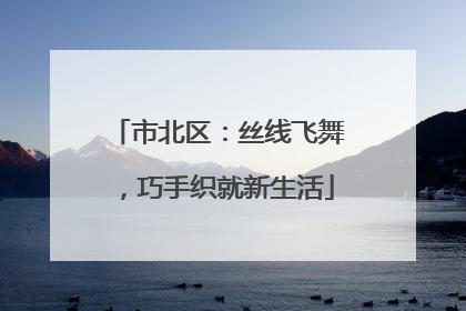市北区：丝线飞舞，巧手织就新生活