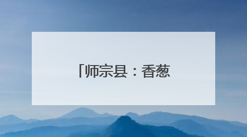 师宗县：香葱产业一路鲜