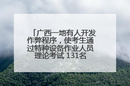 广西一地有人开发作弊程序，使考生通过特种设备作业人员理论考试 131名考生证书被撤销