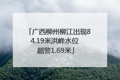 广西柳州柳江出现84.19米洪峰水位 超警1.69米