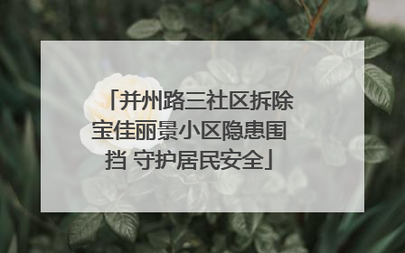 并州路三社区拆除宝佳丽景小区隐患围挡 守护居民安全