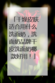 干燥皮肤适合用什么洗面奶，洗面奶品牌干皮洗面奶哪款好用！