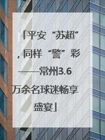 平安“苏超”，同样“警”彩——常州3.6万余名球迷畅享盛宴