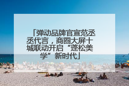 弹动品牌官宣范丞丞代言，商圈大屏十城联动开启“蓬松美学”新时代