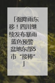 强降雨东移！四川继续发布暴雨蓝色预警 盆地东部5市“接棒”