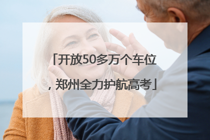 开放50多万个车位，郑州全力护航高考