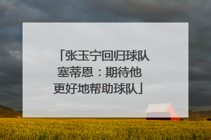 张玉宁回归球队 塞蒂恩：期待他更好地帮助球队