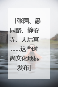 张园、愚园路、静安寺、天后宫……这些时尚文化地标发布