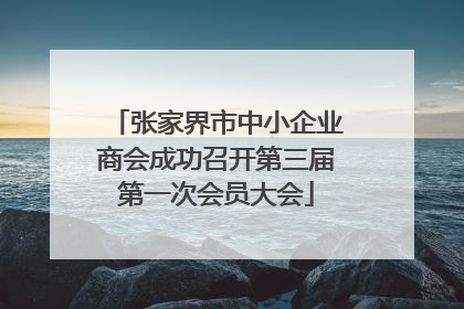 张家界市中小企业商会成功召开第三届第一次会员大会