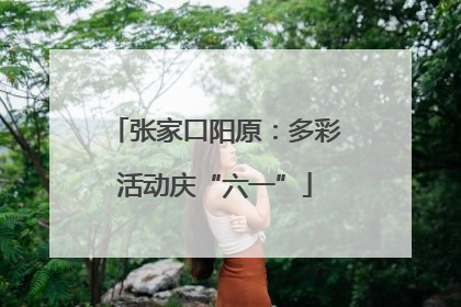 张家口阳原：多彩活动庆“六一”