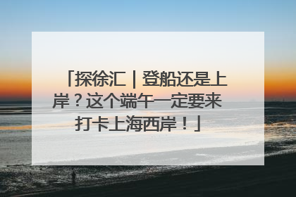 探徐汇｜登船还是上岸？这个端午一定要来打卡上海西岸！