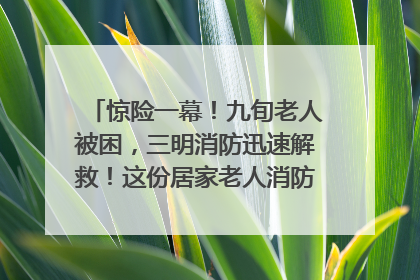 惊险一幕！九旬老人被困，三明消防迅速解救！这份居家老人消防安全指南请立刻收藏