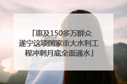 惠及150多万群众 遂宁这项国家重大水利工程冲刺月底全面通水