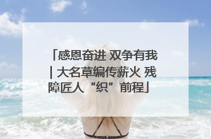 感恩奋进 双争有我｜大名草编传薪火 残障匠人“织”前程