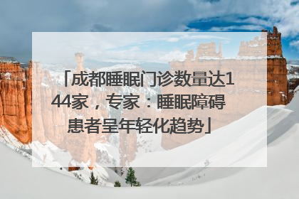 成都睡眠门诊数量达144家，专家：睡眠障碍患者呈年轻化趋势