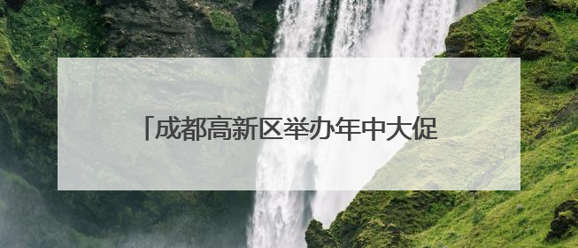 成都高新区举办年中大促消费节与毕业季系列活动