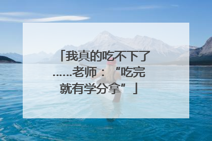 我真的吃不下了……老师：“吃完就有学分拿”