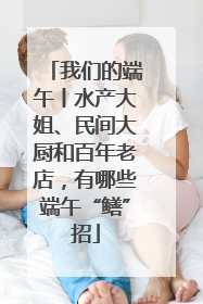 我们的端午丨水产大姐、民间大厨和百年老店，有哪些端午“鳝”招