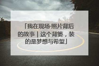 我在现场·照片背后的故事｜这个背篓，装的是梦想与希望