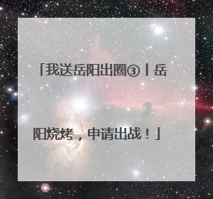 我送岳阳出圈③丨岳阳烧烤，申请出战！