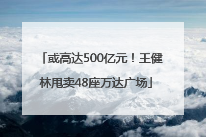 或高达500亿元！王健林甩卖48座万达广场