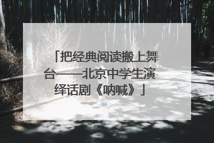 把经典阅读搬上舞台——北京中学生演绎话剧《呐喊》