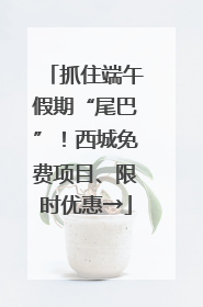抓住端午假期“尾巴”！西城免费项目、限时优惠→