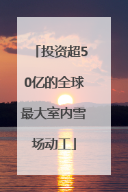 投资超50亿的全球最大室内雪场动工