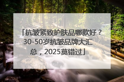 抗皱紧致护肤品哪款好？30-50岁抗皱品牌大汇总，2025莫错过